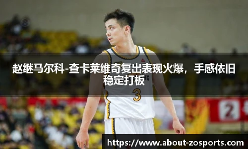 赵继马尔科-查卡莱维奇复出表现火爆，手感依旧稳定打板