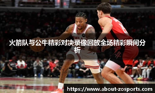 火箭队与公牛精彩对决录像回放全场精彩瞬间分析