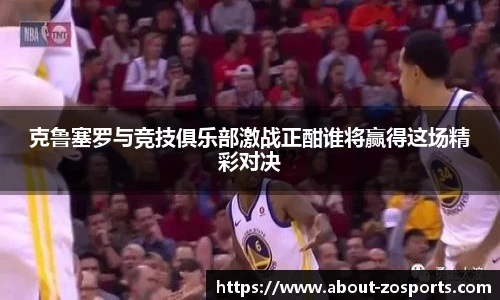 克鲁塞罗与竞技俱乐部激战正酣谁将赢得这场精彩对决