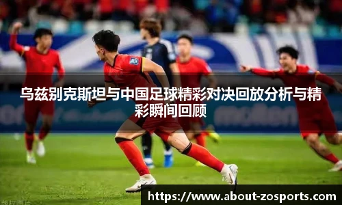 乌兹别克斯坦与中国足球精彩对决回放分析与精彩瞬间回顾